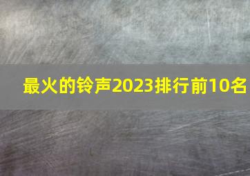 最火的铃声2023排行前10名