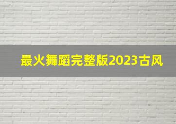 最火舞蹈完整版2023古风