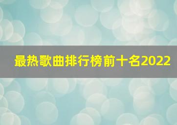 最热歌曲排行榜前十名2022