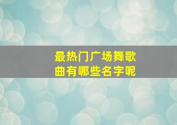 最热门广场舞歌曲有哪些名字呢