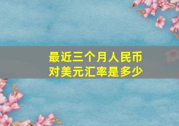 最近三个月人民币对美元汇率是多少