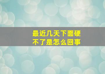 最近几天下面硬不了是怎么回事