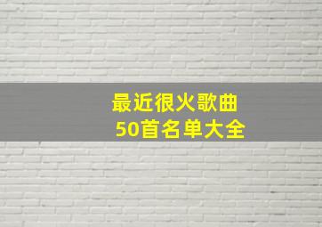 最近很火歌曲50首名单大全