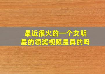 最近很火的一个女明星的领奖视频是真的吗