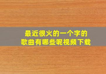 最近很火的一个字的歌曲有哪些呢视频下载