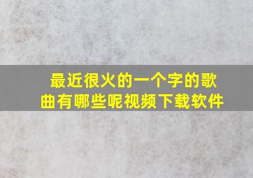 最近很火的一个字的歌曲有哪些呢视频下载软件