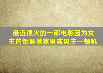 最近很火的一部电影因为女主的钥匙落家里被男主一顿吼