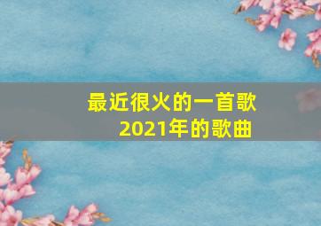 最近很火的一首歌2021年的歌曲