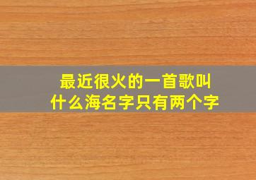 最近很火的一首歌叫什么海名字只有两个字