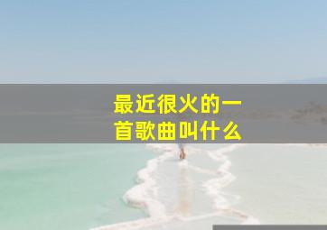 最近很火的一首歌曲叫什么