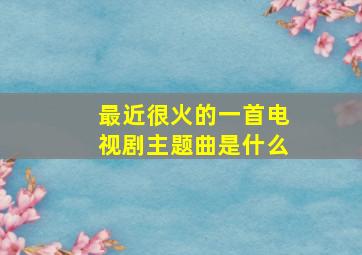 最近很火的一首电视剧主题曲是什么