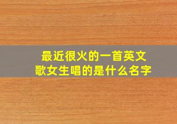 最近很火的一首英文歌女生唱的是什么名字