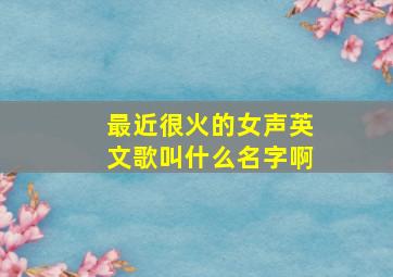 最近很火的女声英文歌叫什么名字啊