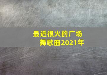 最近很火的广场舞歌曲2021年