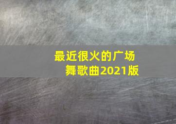 最近很火的广场舞歌曲2021版