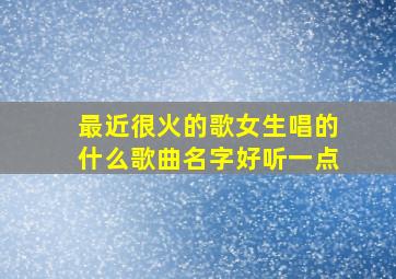 最近很火的歌女生唱的什么歌曲名字好听一点