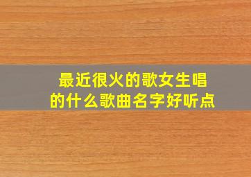 最近很火的歌女生唱的什么歌曲名字好听点