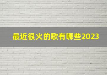 最近很火的歌有哪些2023