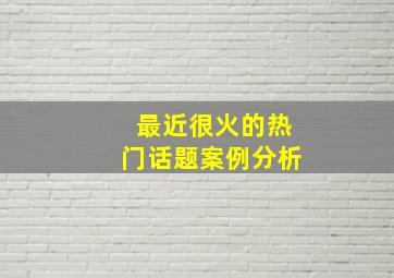 最近很火的热门话题案例分析