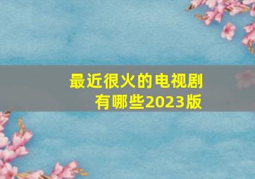 最近很火的电视剧有哪些2023版