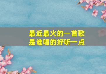 最近最火的一首歌是谁唱的好听一点