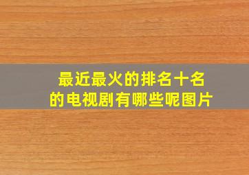 最近最火的排名十名的电视剧有哪些呢图片