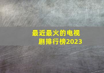 最近最火的电视剧排行榜2023