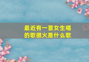 最近有一首女生唱的歌很火是什么歌