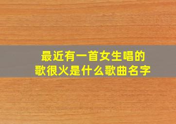 最近有一首女生唱的歌很火是什么歌曲名字