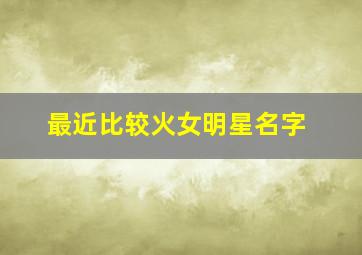 最近比较火女明星名字