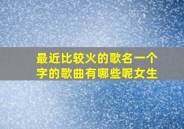 最近比较火的歌名一个字的歌曲有哪些呢女生