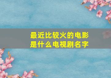 最近比较火的电影是什么电视剧名字