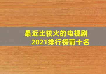 最近比较火的电视剧2021排行榜前十名