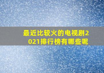 最近比较火的电视剧2021排行榜有哪些呢