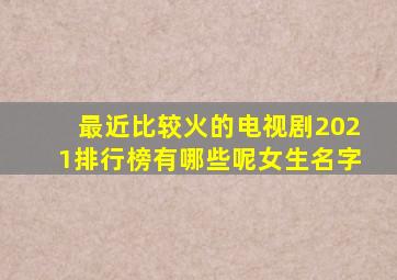 最近比较火的电视剧2021排行榜有哪些呢女生名字