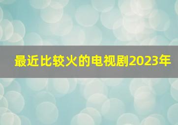 最近比较火的电视剧2023年