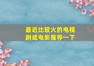 最近比较火的电视剧或电影推荐一下