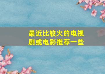 最近比较火的电视剧或电影推荐一些