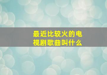 最近比较火的电视剧歌曲叫什么