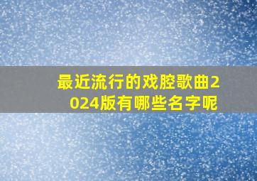 最近流行的戏腔歌曲2024版有哪些名字呢