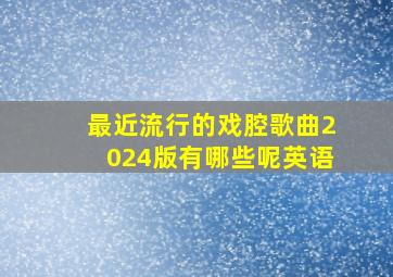 最近流行的戏腔歌曲2024版有哪些呢英语