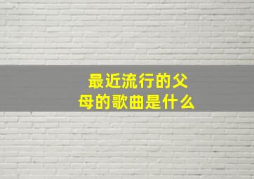 最近流行的父母的歌曲是什么