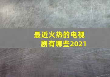 最近火热的电视剧有哪些2021