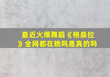 最近火爆舞蹈《格桑拉》全网都在跳吗是真的吗