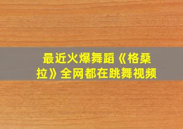 最近火爆舞蹈《格桑拉》全网都在跳舞视频