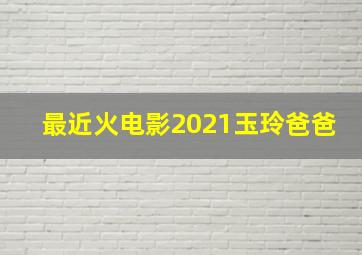 最近火电影2021玉玲爸爸