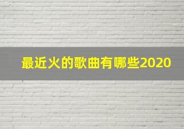 最近火的歌曲有哪些2020