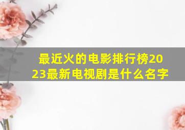 最近火的电影排行榜2023最新电视剧是什么名字