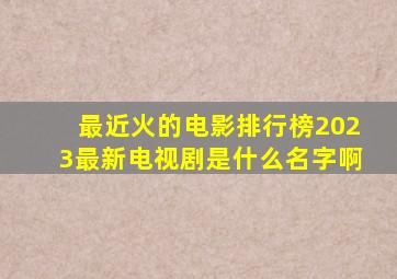 最近火的电影排行榜2023最新电视剧是什么名字啊