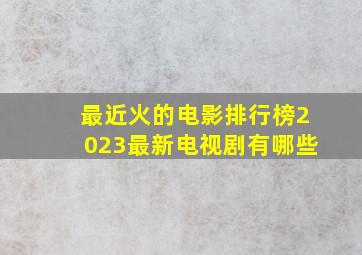 最近火的电影排行榜2023最新电视剧有哪些